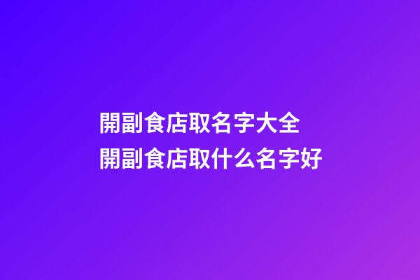 開副食店取名字大全 開副食店取什么名字好-第1張-店鋪起名-玄機派